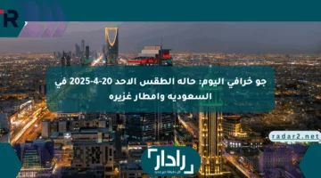 جو خرافي اليوم: حالة الطقس الأحد 20-4-2025 في السعودية وأمطار غزيرة